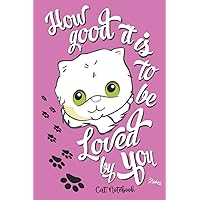 Cat Notebook How good it is to be Loved by You: lap cats, kittens, and kitties that are lovable and snug-able are adorable!