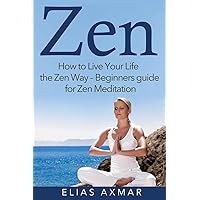 Zen: How To Live Your Life the Zen Way - Beginners Guide for Zen Meditation