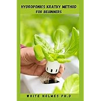 HYDROPONIC KRATKY METHOD FOR BEGINNERS: Details and Simple Easy Step-By-Step on How to Quickly Grow Delicious Hydroponic Fruit, Vegetables and Herbs Without Soil HYDROPONIC KRATKY METHOD FOR BEGINNERS: Details and Simple Easy Step-By-Step on How to Quickly Grow Delicious Hydroponic Fruit, Vegetables and Herbs Without Soil Paperback Kindle