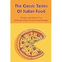 The Classic Tastes Of Italian Food: Recipes And Secrets For Delicious Italian Desserts and Sausage