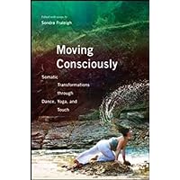 Moving Consciously: Somatic Transformations through Dance, Yoga, and Touch Moving Consciously: Somatic Transformations through Dance, Yoga, and Touch Paperback Kindle Hardcover