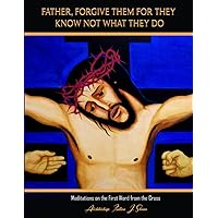 Father Forgive Them For They Know Not What They Do: Meditations on the First Word from the Cross (The Seven Last Words Explained) Father Forgive Them For They Know Not What They Do: Meditations on the First Word from the Cross (The Seven Last Words Explained) Paperback