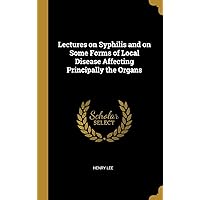 Lectures on Syphilis and on Some Forms of Local Disease Affecting Principally the Organs Lectures on Syphilis and on Some Forms of Local Disease Affecting Principally the Organs Hardcover Kindle Paperback