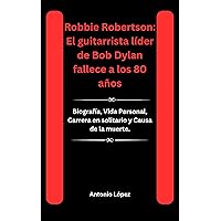 Robbie Robertson: El guitarrista líder de Bob Dylan fallece a los 80 años: Biografía, Vida Personal, Carrera en solitario y Causa de la muerte. (Spanish Edition)