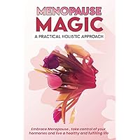 Menopause Magic: A Practical Holistic Approach: Embrace Menopause, Take Control of Your Hormones and Live a Fulfilling Healthy Life. (Menopause Management: A Holistic Approach)