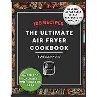The Ultimate Air Fryer Cookbook for Beginners: 109 Detailed Recipes UNDER 700 Calories with MACROS Data for Healthy, Quick, Affordable Meals Perfected In Minutes