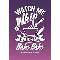 Watch Me Whip...Watch Me Bake Bake: Blank Recipe Journal (Funny Cookbooks and Funny Cooking Gifts for Women)