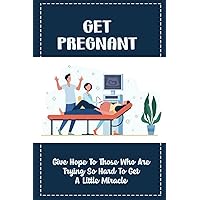 Get Pregnant: Give Hope To Those Who Are Trying So Hard To Get A Little Miracle