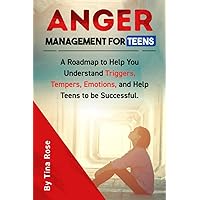 Anger Management for Teens: A Roadmap to Help You Understand Triggers, Tempers, Emotions and Help Teens to be Successful.