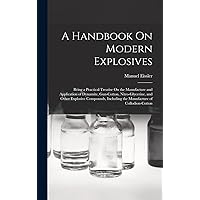 A Handbook On Modern Explosives: Being a Practical Treatise On the Manufacture and Application of Dynamite, Gun-Cotton, Nitro-Glycerine, and Other ... Including the Manufacture of Collodion-Cotton A Handbook On Modern Explosives: Being a Practical Treatise On the Manufacture and Application of Dynamite, Gun-Cotton, Nitro-Glycerine, and Other ... Including the Manufacture of Collodion-Cotton Hardcover Paperback