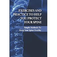 Exercises And Practice To Help You Protect Your Spine: Simple Methods To Keep Your Spine Healthy: How To Strengthen Your Spine