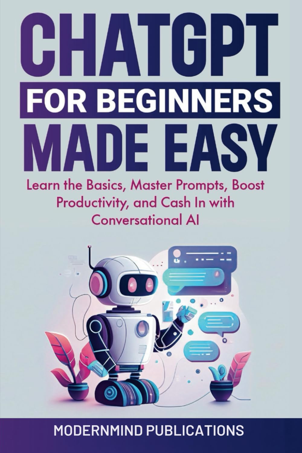 ChatGPT for Beginners Made Easy: Learn the Basics, Master Prompts, Boost Productivity, and Cash In With Conversational AI