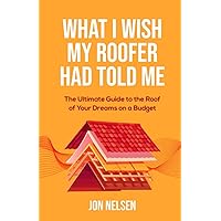 What I Wish My Roofer Had Told Me: The Ultimate Guide to the Roof of Your Dreams on a Budget (Homeowner Books)