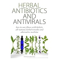 Herbal Antibiotics & Antivirals: How to Cure Illness with Holistic, All Natural, Herbal Medicines and Remedies Herbal Antibiotics & Antivirals: How to Cure Illness with Holistic, All Natural, Herbal Medicines and Remedies Paperback Kindle