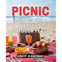 Picnic Recipes For A Perfect Outdoor Feast: Luscious & Easy-to-Make Picnic Dishes for Enjoying Nature with Friends & Family.
