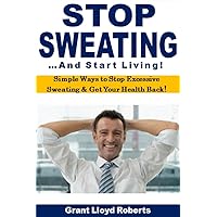 Stop Sweating and Start Living!: Simple Ways to Stop Excessive Sweating & Get Your Health Back!