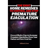 The Eight Home Remedies to Control and Stop Premature Ejaculation: Proven Effective Ways to Overcome Premature Ejaculation, Please Your Partner and Have Great Sex