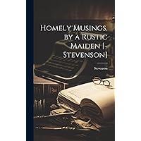 Homely Musings, by a Rustic Maiden [-Stevenson] Homely Musings, by a Rustic Maiden [-Stevenson] Hardcover Paperback