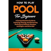 How to Play Pool for Beginners: A Comprehensive Guide to Learning, Playing, and Becoming Proficient at Billiard, Snooker, and Eight- and Nine-Ball