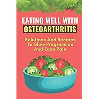 Eating Well With Osteoarthritis: Solutions And Recipes To Slow Progression And Ease Pain: Osteoarthritis Prevention And Treatment