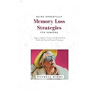 Aging Gracefully: Memory Loss Strategies for Seniors: Improve Cognitive Function and Maintain Brain Health with Practical Tips and Techniques (Brain Bootcamp: Memory Management Techniques)