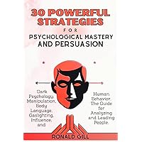 30 Powerful Strategies for Psychological Mastery and Persuasion: Dark Psychology, Manipulation, Body Language, Gaslighting, Influence, and Human Behavior. The Guide for Analyzing and Leading People.