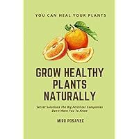Grow Healthy Plants Naturally: Secret Solutions The Big Fertilizer Companies Don’t Want You To Know