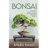 Bonsai: The Complete Step-by-Step Guide on How to Cultivate and Care for Beginners
