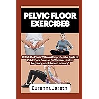 PELVIC FLOOR EXERCISES: Unlock the Power Within: A Comprehensive Guide to Pelvic Floor Exercises for Women's Health, Pregnancy, and Enhanced Intimacy