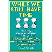 While We Still Have Time: The Perils Of Electronic Voting Machines And Democracy’s Solution: Publicly Observed, Secure Hand-Counted Paper Ballots (HCPB) Elections While We Still Have Time: The Perils Of Electronic Voting Machines And Democracy’s Solution: Publicly Observed, Secure Hand-Counted Paper Ballots (HCPB) Elections Paperback