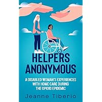 Helpers Anonymous : A Disabled Woman's Experiences with Home Care During the Opioid Epidemic Helpers Anonymous : A Disabled Woman's Experiences with Home Care During the Opioid Epidemic Kindle Audible Audiobook Paperback