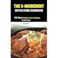 The 5-Ingredient Dutch Oven Cookbook: 50 Best Dutch Oven Recipes Of All Time The 5-Ingredient Dutch Oven Cookbook: 50 Best Dutch Oven Recipes Of All Time Kindle Hardcover Paperback