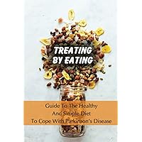Treating By Eating: Guide To The Healthy And Simple Diet To Cope With Parkinson's Disease: What Not To Eat With Parkinson'S Disease