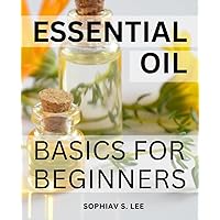 Essential Oil Basics For Beginners: Exploring the Power of Aromatherapy | Discover the Natural Healing Benefits and How to Safely Use Essential Oils for a Healthier Life