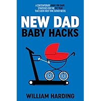 NEW DAD BABY HACKS: A Contemporary Guide For Dads, Strategies For The 1st Year That Every First Time Father Needs (New Dad Hacks Book Series)