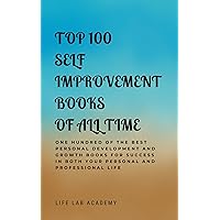 Top 100 Self Improvement Books Of All Time: One Hundred Of The Best Personal Development And Growth Books For Success In Both Your Personal And Professional Life Top 100 Self Improvement Books Of All Time: One Hundred Of The Best Personal Development And Growth Books For Success In Both Your Personal And Professional Life Kindle