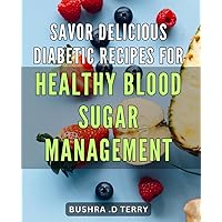 Savor Delicious Diabetic Recipes for Healthy Blood Sugar Management: Discover Scrumptious Diabetic Dishes for Optimal Blood Glucose Control