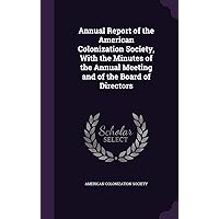 Annual Report of the American Colonization Society, With the Minutes of the Annual Meeting and of the Board of Directors Annual Report of the American Colonization Society, With the Minutes of the Annual Meeting and of the Board of Directors Hardcover Paperback