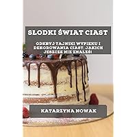 Slodki Świat Ciast: Odkryj Tajniki Wypieku i Dekorowania Ciast, Jakich Jeszcze Nie Znaleś! (Polish Edition)