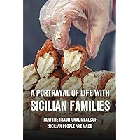 A Portrayal Of Life With Sicilian Families: How The Traditional Meals Of Sicilian People Are Made: How To Cook Popular Sicilian Dishes