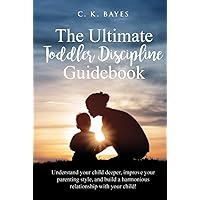 The Ultimate Toddler Discipline Guidebook: Understand your Child Deeper, Improve your Parenting Style, and Build a Harmonious Relationship with your Child! (Toddler Discipline for Parents)