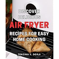 Discover Delicious Air Fryer Recipes For Easy Home Cooking: Effortless and Tantalizing Recipes for Home Cooking with the Popular Air Fryer