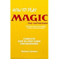 How to Play Magic The Gathering: Step by Step Guide For Beginners - MTG Starter Guide & Rules Book (Learn MTG Deck Building and Strategies To Win)