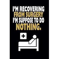 I'm Recovering From Surgery I'm Suppose To Do Nothing - Funny Hospital Gift For Patients: Blank Lined Writing Journal Post Heart Bypass - Shoulder - Cervical Neck - Lumbar Back - Hysterectomy