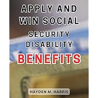 Apply and Win Social Security Disability Benefits: Unlock the Secrets to Successfully Applying for and Winning Social Security Disability Benefits