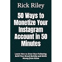 50 Ways to Monetize Your Instagram Account in 50 Minutes: Learn How to Grow Your Following, Build Your Brand Quickly and Make Money from Home