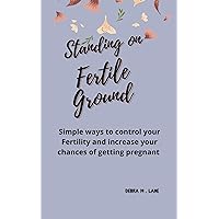 STANDING ON FERTILE GROUND: Simple ways to control your Fertility and increase your chances of getting pregnant. STANDING ON FERTILE GROUND: Simple ways to control your Fertility and increase your chances of getting pregnant. Kindle Paperback