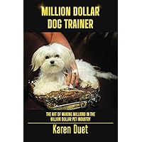 Million Dollar Dog Trainer: Making Millions in the Billion Dollar Pet Industry