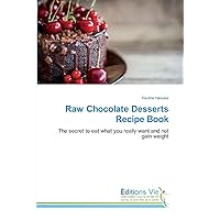 Raw Chocolate Desserts Recipe Book: The secret to eat what you really want and not gain weight