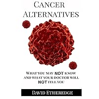 Cancer Alternatives: What you may not know and what your doctor will not tell you Cancer Alternatives: What you may not know and what your doctor will not tell you Paperback Kindle